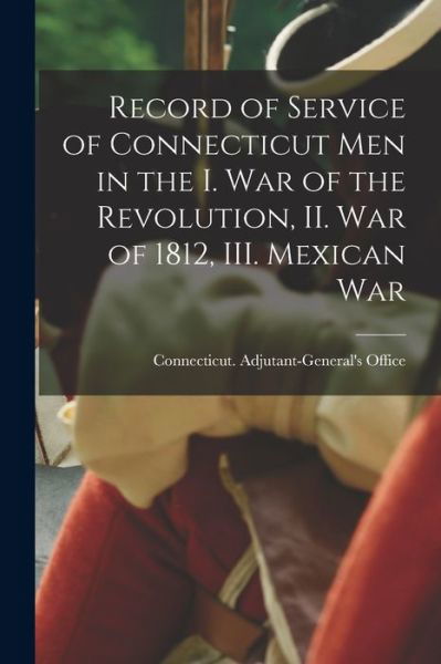 Cover for Connecticut Adjutant-'s Office · Record of Service of Connecticut Men in the I. War of the Revolution, II. War of 1812, III. Mexican War (Bok) (2022)
