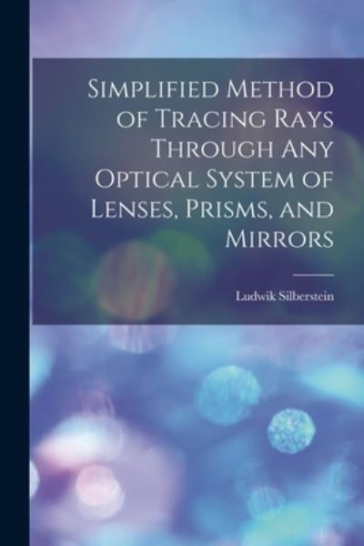 Cover for Ludwik Silberstein · Simplified Method of Tracing Rays Through Any Optical System of Lenses, Prisms, and Mirrors (Book) (2022)