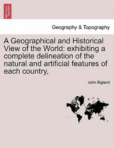 Cover for John Bigland · A Geographical and Historical View of the World: Exhibiting a Complete Delineation of the Natural and Artificial Features of Each Country, (Paperback Book) (2011)