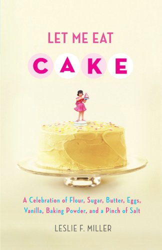 Cover for Leslie F. Miller · Let Me Eat Cake: a Celebration of Flour, Sugar, Butter, Eggs, Vanilla, Baking Powder, and a Pinch of Salt (Paperback Book) [Reprint edition] (2011)