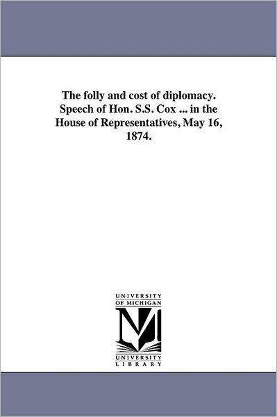 The Folly and Cost of Diplomacy. Speech of Hon. S.s. Cox ... in the House of Representatives, May 16, 1874. - Michigan Historical Reprint Series - Books - Scholarly Publishing Office, University - 9781418191740 - August 19, 2011