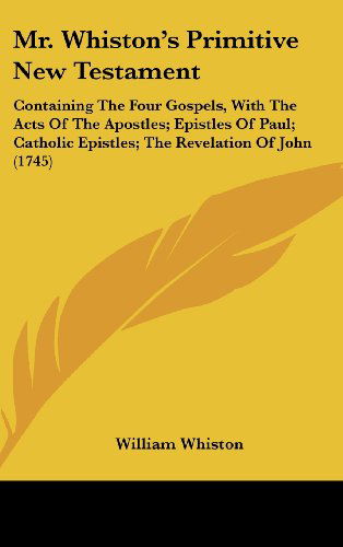 Cover for William Whiston · Mr. Whiston's Primitive New Testament: Containing the Four Gospels, with the Acts of the Apostles; Epistles of Paul; Catholic Epistles; the Revelation of John (1745) (Hardcover Book) (2008)