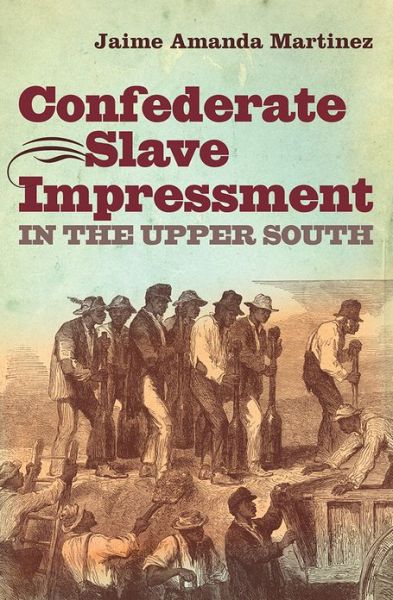 Cover for Jaime Amanda Martinez · Confederate Slave Impressment in the Upper South - The Steven and Janice Brose Lectures in the Civil War Era (Hardcover Book) (2013)