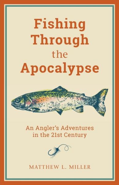 Cover for Matthew L. Miller · Fishing Through the Apocalypse: An Angler's Adventures in the 21st Century (Paperback Book) (2021)