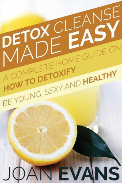 Cover for Joan Evans · Detox Cleanse Made Easy: a Complete Home Guide on How to Detoxify: Be Young, Sexy and Healthy (Paperback Book) (2014)