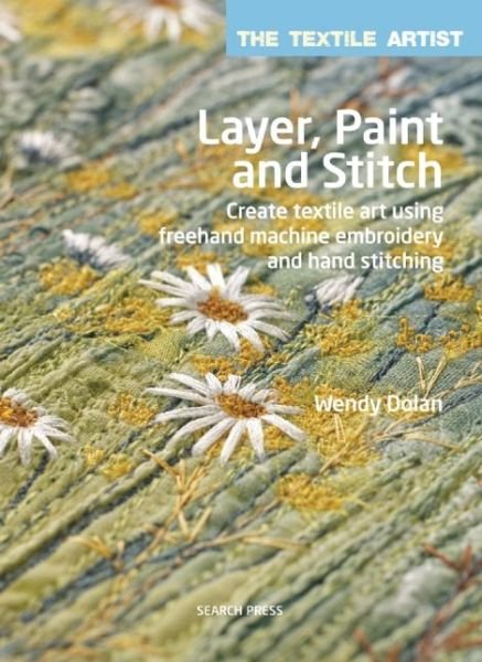 The Textile Artist: Layer, Paint and Stitch: Create Textile Art Using Freehand Machine Embroidery and Hand Stitching - The Textile Artist - Wendy Dolan - Books - Search Press Ltd - 9781782210740 - June 10, 2015