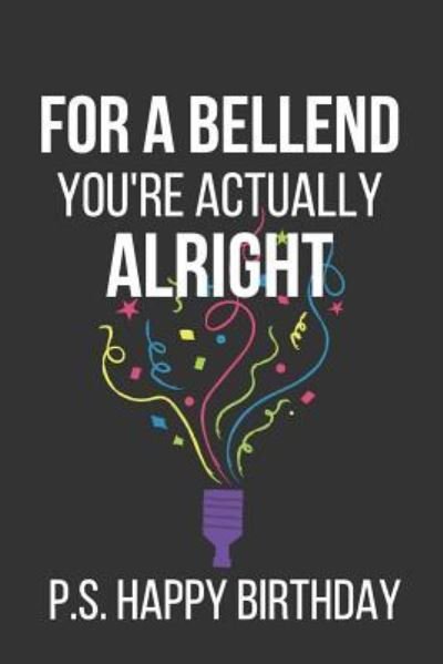 For a Bellend You're Actually Alright P.S. Happy Birthday : Novelty Birthday Gifts - Celebrate Creations Co - Bøger - Independently published - 9781798019740 - 25. februar 2019