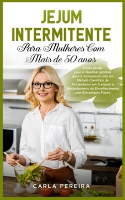 Cover for Carla Pereira · Jejum Intermitente para Mulheres com Mais de 50 Anos: Como perder peso e Queimar gordura apos a menopausa com um Metodo Cientifico do Metabolismo em 5 etapas e Abrandamento do Envelhecimento com Estrategias Faceis &quot;Intermittent Fasting&quot; (Hardcover Book) [Portuguese edition] (2021)