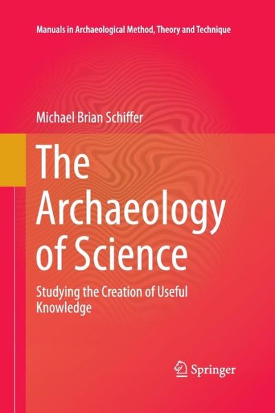 The Archaeology of Science: Studying the Creation of Useful Knowledge - Manuals in Archaeological Method, Theory and Technique - Michael Brian Schiffer - Libros - Springer International Publishing AG - 9783319032740 - 20 de junio de 2015