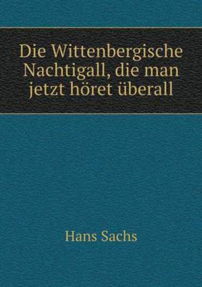 Cover for Hans Sachs · Die Wittenbergische Nachtigall, Die Man Jetzt Horet Uberall (Paperback Book) (2015)