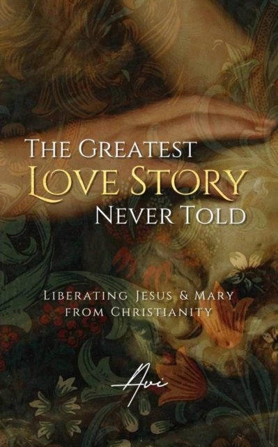 Cover for Avi Raa · The Greatest Love Story Never Told: Liberating Jesus and Mary from Christianity (Pocketbok) (2023)