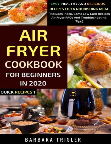 Cover for Barbara Trisler · Air Fryer Cookbook For Beginners In 2020: Easy, Healthy And Delicious Recipes For A Nourishing Meal (Includes Index, Some Low Carb Recipes, Air Fryer FAQs And Troubleshooting Tips) - Quick Recipes (Paperback Book) (2020)