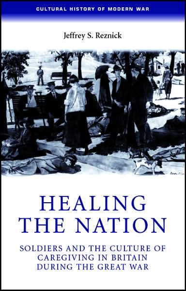 Cover for Jeffrey Reznick · Healing the Nation: Soldiers and the Culture of Caregiving in Britain During the Great War - Cultural History of Modern War (Hardcover Book) (2005)