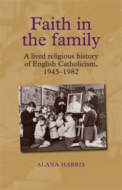 Cover for Alana Harris · Faith in the Family: A Lived Religious History of English Catholicism, 1945–82 (Hardcover Book) (2013)