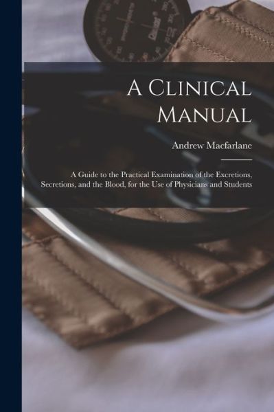 Cover for Andrew MacFarlane · A Clinical Manual; a Guide to the Practical Examination of the Excretions, Secretions, and the Blood, for the Use of Physicians and Students (Paperback Book) (2021)