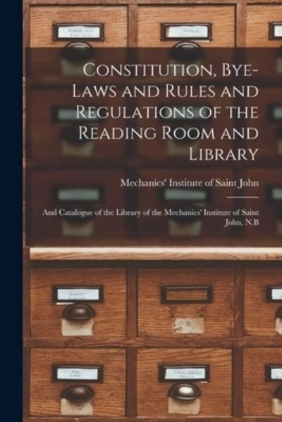 Cover for Mechanics' Institute of Saint John (N · Constitution, Bye-laws and Rules and Regulations of the Reading Room and Library [microform]: and Catalogue of the Library of the Mechanics' Institute of Saint John, N.B (Paperback Book) (2021)