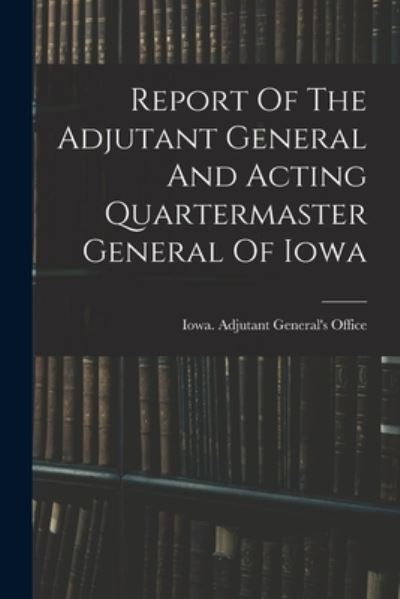 Cover for Iowa Adjutant 's Office · Report of the Adjutant General and Acting Quartermaster General of Iowa (Book) (2022)