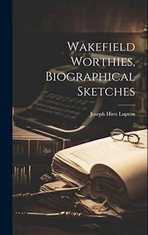 Wakefield Worthies, Biographical Sketches - Joseph Hirst Lupton - Books - Creative Media Partners, LLC - 9781020382741 - July 18, 2023