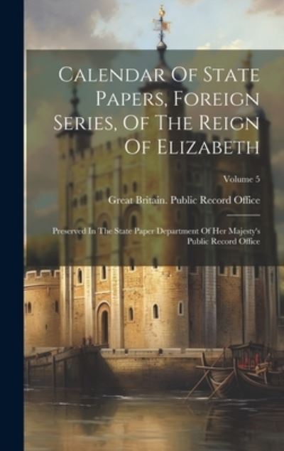 Calendar of State Papers, Foreign Series, of the Reign of Elizabeth - Great Britain Public Record Office - Books - Creative Media Partners, LLC - 9781021017741 - July 18, 2023
