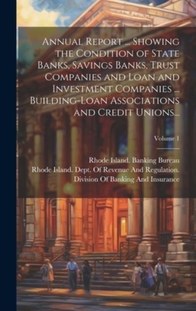 Cover for Rhode Island Banking Bureau · Annual Report ... Showing the Condition of State Banks, Savings Banks, Trust Companies and Loan and Investment Companies ... Building-Loan Associations and Credit Unions... ; Volume 1 (Book) (2023)