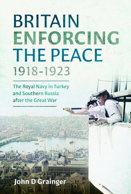 Cover for John D Grainger · Britain Enforcing the Peace, 1918–1923: The Royal Navy in Turkey and Southern Russia after the Great War (Gebundenes Buch) (2024)