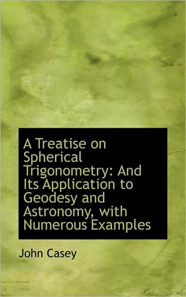 A Treatise on Spherical Trigonometry: and Its Application to Geodesy and Astronomy, with Numerous Ex - John Casey - Books - BiblioLife - 9781103216741 - February 2, 2009