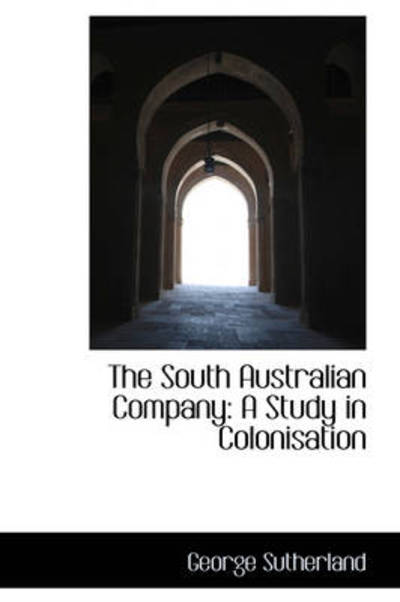 Cover for George Sutherland · The South Australian Company: a Study in Colonisation (Hardcover Book) (2009)