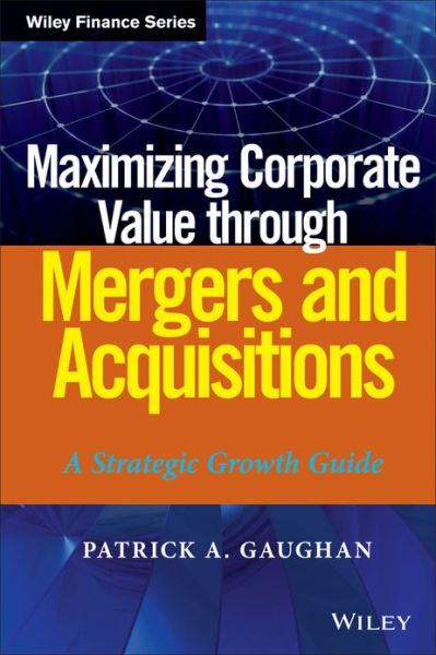 Cover for Gaughan, Patrick A. (Fairleigh Dickinson University, NJ) · Maximizing Corporate Value through Mergers and Acquisitions: A Strategic Growth Guide - Wiley Finance (Hardcover Book) (2013)