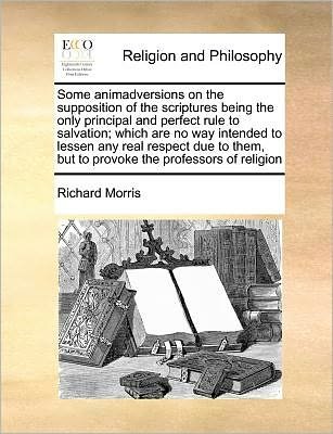 Cover for Richard Morris · Some Animadversions on the Supposition of the Scriptures Being the Only Principal and Perfect Rule to Salvation; Which Are No Way Intended to Lessen a (Paperback Bog) (2010)