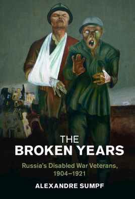 The Broken Years: Russia's Disabled War Veterans, 1904–1921 - Studies in the Social and Cultural History of Modern Warfare - Sumpf, Alexandre (Universite de Strasbourg) - Books - Cambridge University Press - 9781316517741 - February 17, 2022