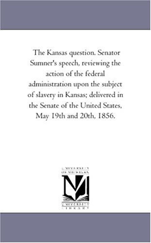 The Kansas Question. Senator Sumner's Speech, Reviewing the Action of the Federal Administration Upon the Subject of Slavery in Kansas; Delivered in ... the United States, May 19th and 20th, 1856. - Michigan Historical Reprint Series - Books - Scholarly Publishing Office, University - 9781418194741 - August 19, 2011