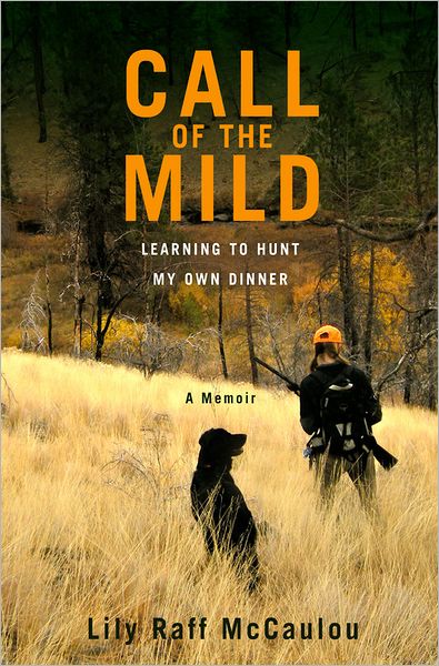 Cover for Lily Raff McCaulou · Call of the Mild: Learning to Hunt My Own Dinner (Hardcover Book) (2012)