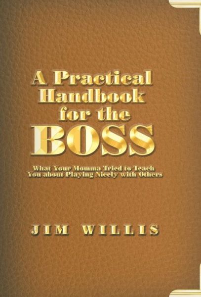 Cover for Jim Willis · A Practical Handbook for the Boss: What Your Momma Tried to Teach You About Playing Nicely with Others (Hardcover Book) (2015)