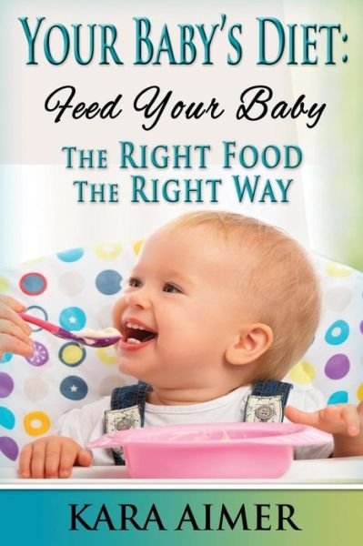 Your Baby's Diet: Feed Your Baby the Right Food - the Right Way - Kara Aimer - Books - Createspace - 9781511703741 - April 23, 2015