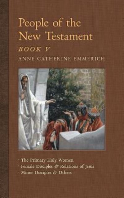 Cover for Anne Catherine Emmerich · People of the New Testament, Book V: The Primary Holy Women, Major Female Disciples and Relations of Jesus, Minor Disciples &amp; Others - New Light on the Visions of Anne C. Emmerich (Hardcover Book) (2018)