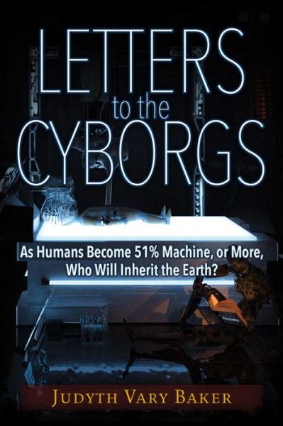 Cover for Judyth Vary Baker · Letters to the Cyborgs: As Humans Become 51% Machine, or More, Who Will Inherit the Earth? (Paperback Book) (2016)