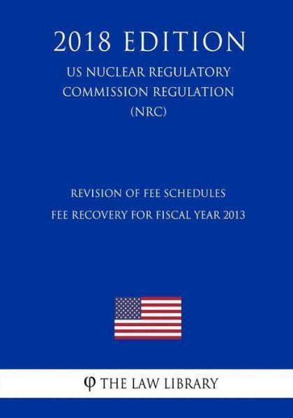 Cover for The Law Library · Revision of Fee Schedules - Fee Recovery for Fiscal Year 2013 (Us Nuclear Regulatory Commission Regulation) (Nrc) (2018 Edition) (Taschenbuch) (2018)