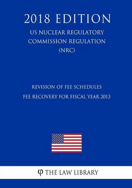 Cover for The Law Library · Revision of Fee Schedules - Fee Recovery for Fiscal Year 2013 (Us Nuclear Regulatory Commission Regulation) (Nrc) (2018 Edition) (Taschenbuch) (2018)