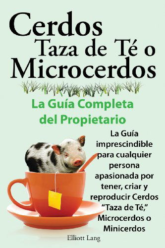 Cover for Elliott Lang · Cerdos Taza De Te O Microcerdos. La Guia Completa Del Propietario. La Guia Imprescindible Para Cualquier Persona Apasionada Por Tener, Criar Y Reprodu (Paperback Book) [Spanish edition] (2013)