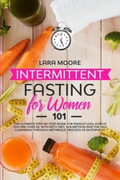 Cover for Lara Moore · Intermittent Fasting for Women 101: The Ultimate Step-By-Step Guide for Weight Loss, Even if You Are Over 50, with Keto Diet, 16/8 Method and the Self Cleansing through Metabolic Process of Autophagy (Paperback Book) (2020)