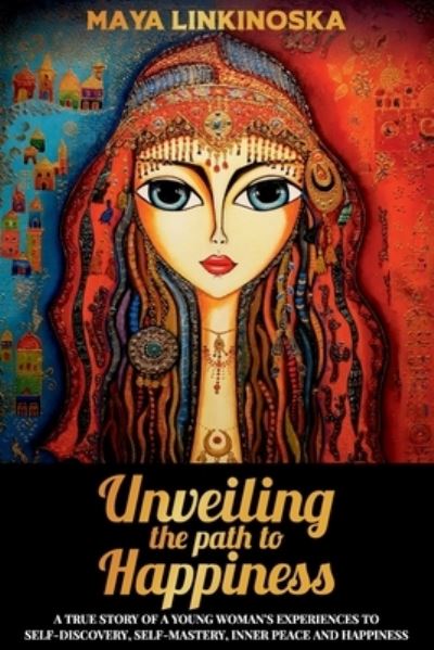 Unveiling the Path to Happiness: A True Story of a Young Woman's Experiences to Self-Discovery, Self-Mastery, Inner Peace and Happiness - Maya Linkinoska - Books - Lovebird Blessings - 9781922372741 - July 28, 2020