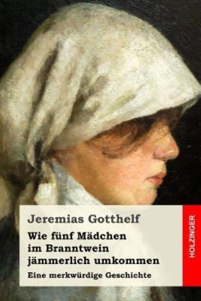 Wie funf Madchen im Branntwein jammerlich umkommen - Jeremias Gotthelf - Books - Createspace Independent Publishing Platf - 9781975884741 - August 29, 2017