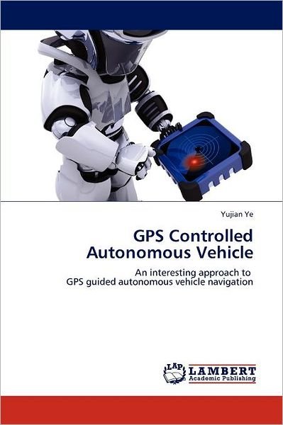 Cover for Yujian Ye · Gps Controlled Autonomous Vehicle: an Interesting Approach to   Gps Guided Autonomous Vehicle Navigation (Pocketbok) (2011)