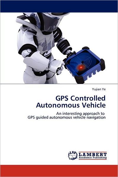 Cover for Yujian Ye · Gps Controlled Autonomous Vehicle: an Interesting Approach to   Gps Guided Autonomous Vehicle Navigation (Paperback Book) (2011)