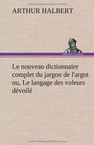 Cover for Arthur Halbert · Le Nouveau Dictionnaire Complet Du Jargon De L'argot Ou, Le Langage Des Voleurs D Voil (Hardcover bog) [French edition] (2012)