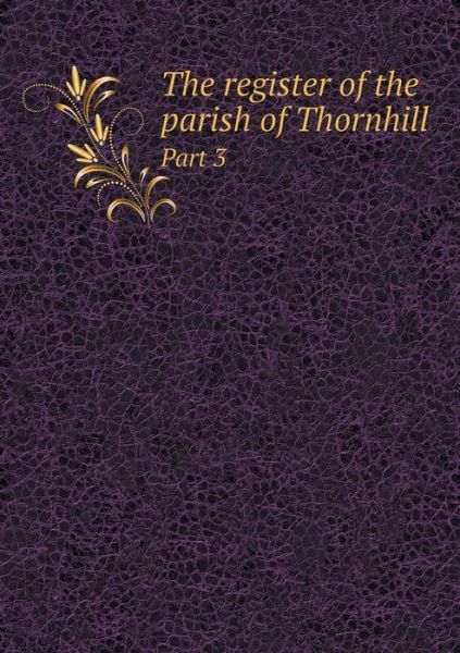 The Register of the Parish of Thornhill Part 3 - John Charlesworth - Libros - Book on Demand Ltd. - 9785519323741 - 10 de enero de 2015