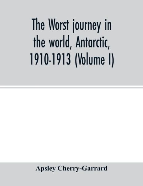 The worst journey in the world, Antarctic, 1910-1913 (Volume I) - Apsley Cherry-Garrard - Books - Alpha Edition - 9789354014741 - April 22, 2020