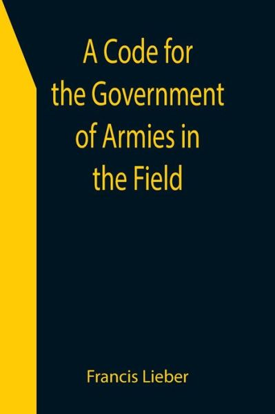 A Code for the Government of Armies in the Field; as authorized by the laws and usages of war on land. - Francis Lieber - Books - Alpha Edition - 9789355398741 - December 16, 2021