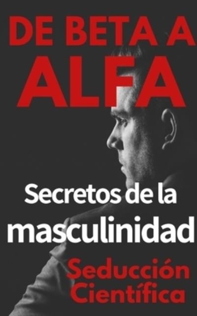 Cover for Seduccion Cientifica · De beta a alfa Secretos de la masculinidad: Aprende a ligar y disfrutar tus relaciones (Paperback Bog) (2021)