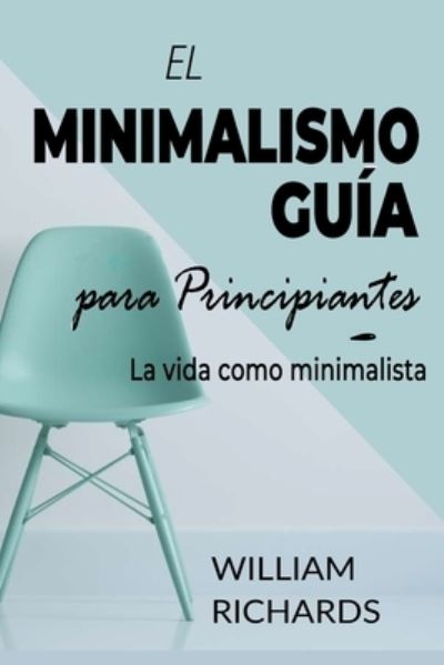 Cover for William Richards · EL MINIMALISMO GUIA Para Principiantes: La vida como minimalista (Paperback Book) (2021)